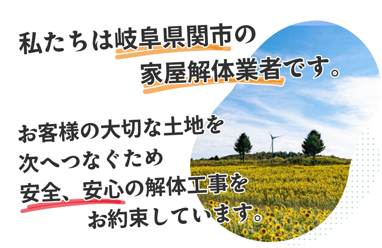 私たちは岐阜県関市の家屋解体業者です。大切な土地を次へ繋げるために、安心安全の解体工事をお約束しています。